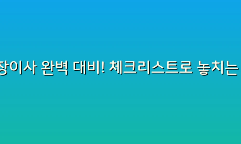 포장이사 완벽 대비! 체크리스트로 놓치는 것 없이 준비하기
