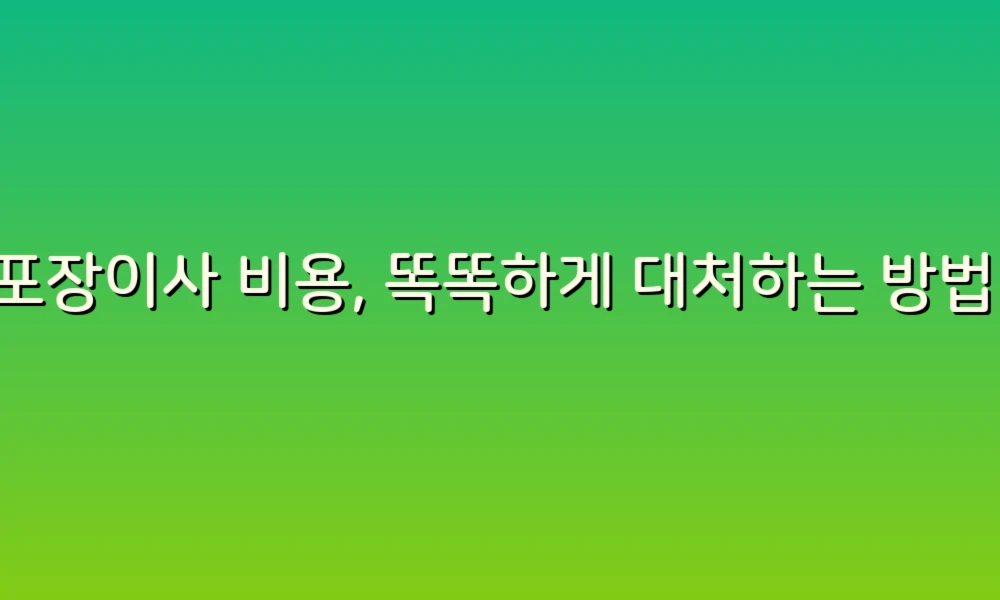 포장이사 비용, 똑똑하게 대처하는 방법!