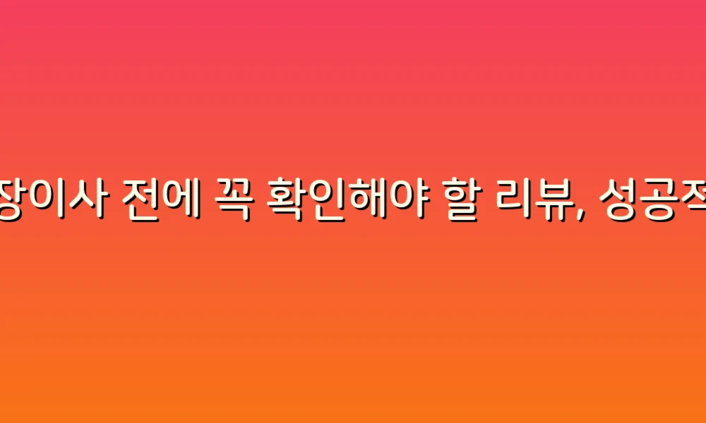 포장이사 전에 꼭 확인해야 할 리뷰, 성공적인 이사의 첫걸음!
