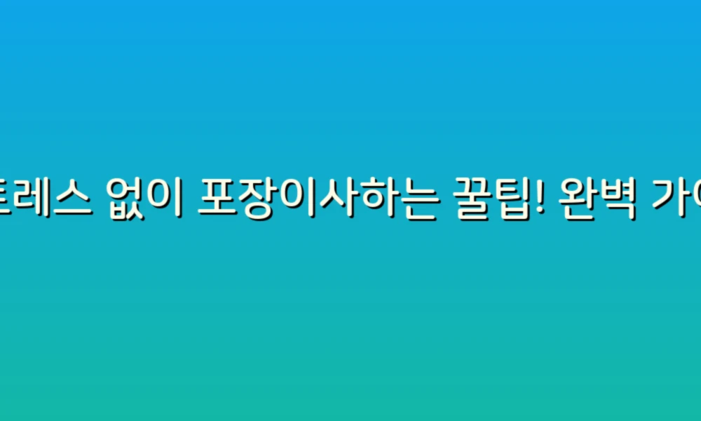 스트레스 없이 포장이사하는 꿀팁! 완벽 가이드