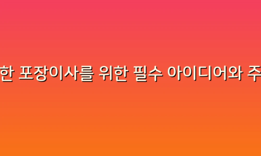 완벽한 포장이사를 위한 필수 아이디어와 주의사항!
