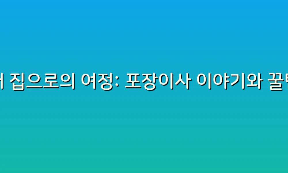 새 집으로의 여정: 포장이사 이야기와 꿀팁