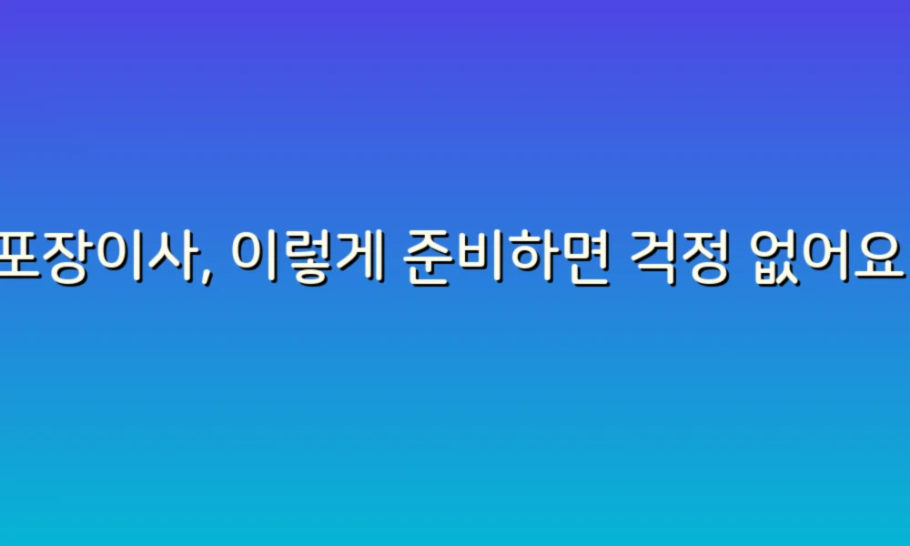 포장이사, 이렇게 준비하면 걱정 없어요!