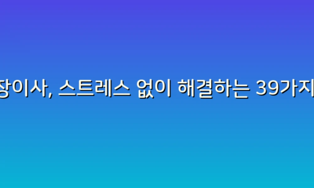 포장이사, 스트레스 없이 해결하는 39가지 꿀팁!