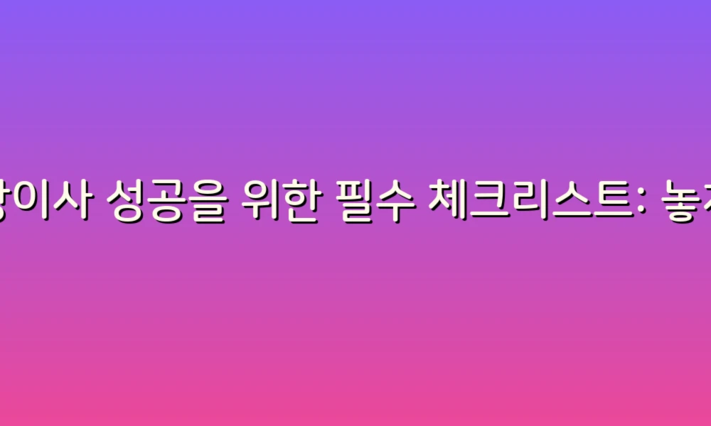 포장이사 성공을 위한 필수 체크리스트: 놓치기 쉬운 팁 대방출!