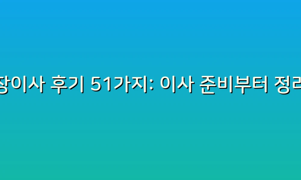 포장이사 후기 51가지: 이사 준비부터 정리까지 완벽 가이드!