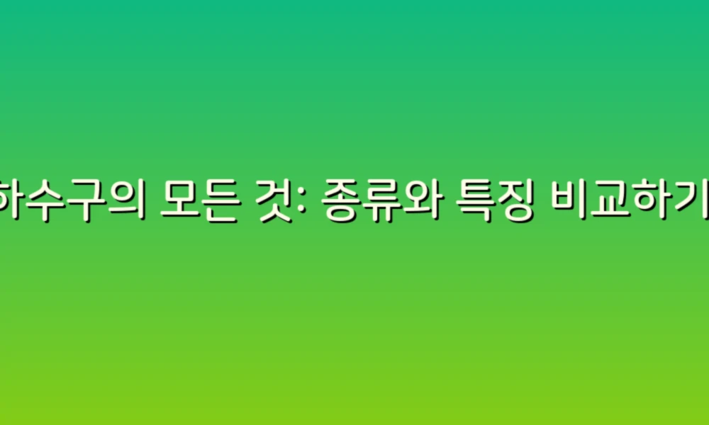 하수구의 모든 것: 종류와 특징 비교하기!