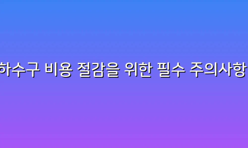 하수구 비용 절감을 위한 필수 주의사항!