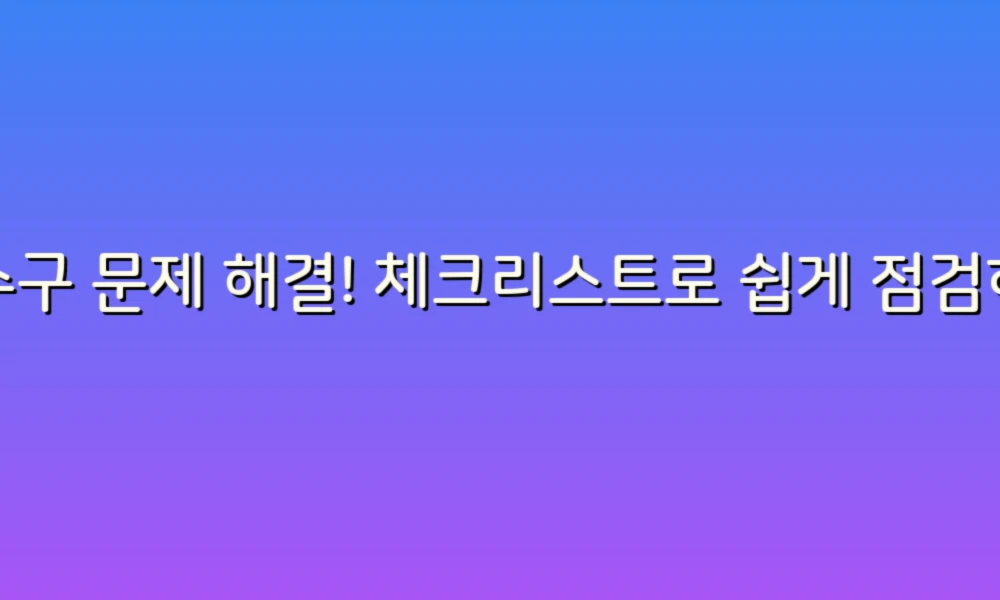 하수구 문제 해결! 체크리스트로 쉽게 점검하는 방법