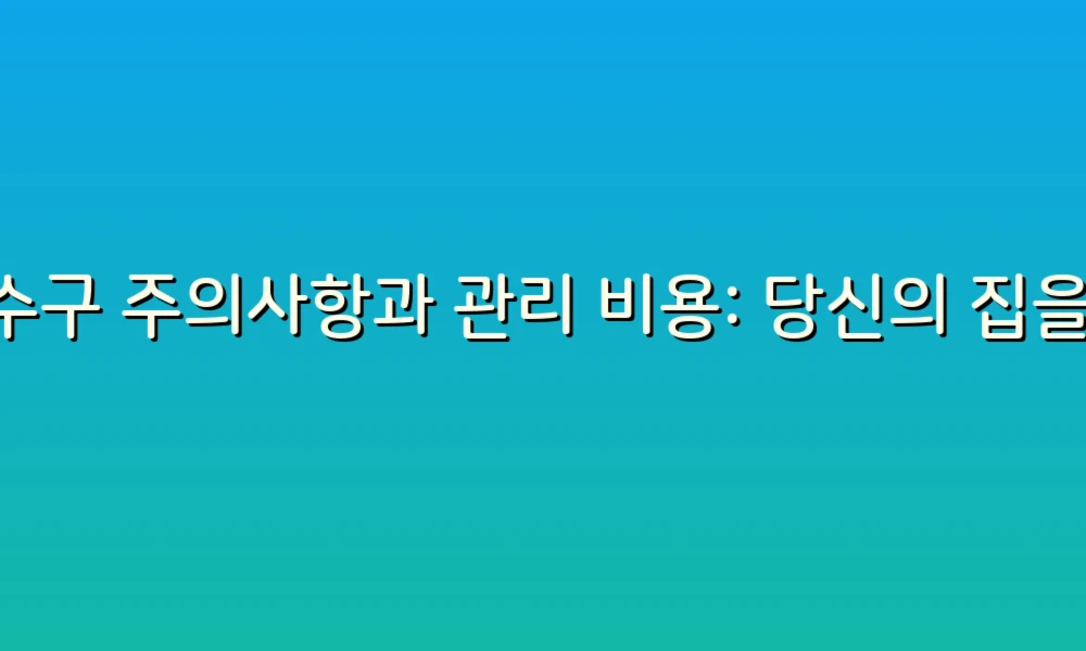 하수구 주의사항과 관리 비용: 당신의 집을 지키는 스마트한 팁!