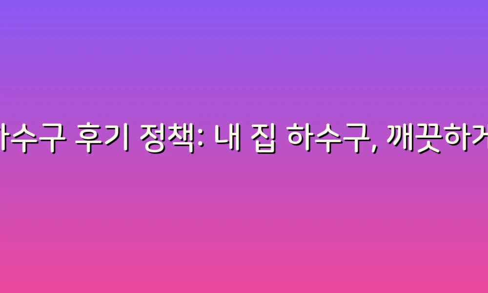 하수구 후기 정책: 내 집 하수구, 깨끗하게 관리하는 법!
